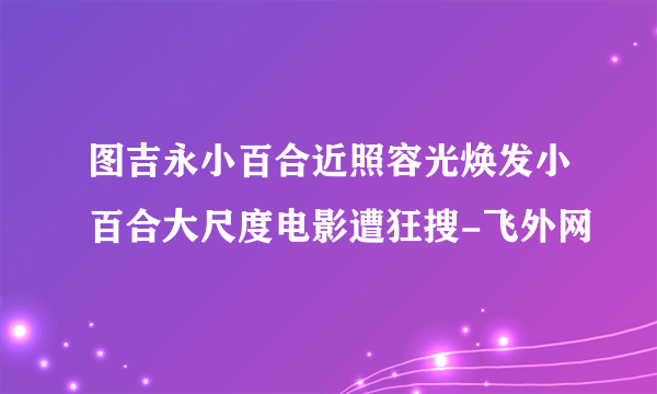 图吉永小百合近照容光焕发小百合大尺度电影遭狂搜-飞外网