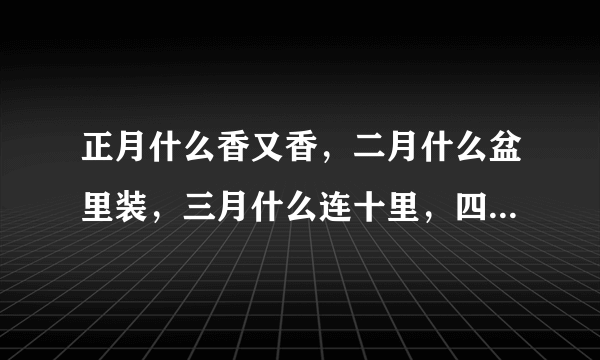 正月什么香又香，二月什么盆里装，三月什么连十里，四月什么靠短墙，五月什么红似火，六月什么满池塘？