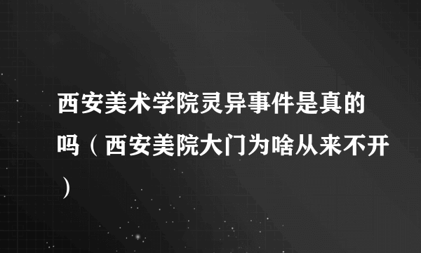 西安美术学院灵异事件是真的吗（西安美院大门为啥从来不开）