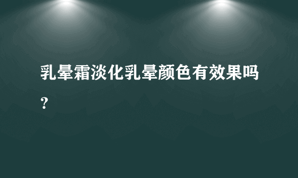 乳晕霜淡化乳晕颜色有效果吗？