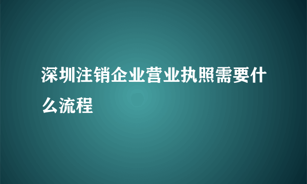 深圳注销企业营业执照需要什么流程