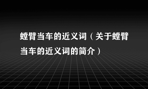 螳臂当车的近义词（关于螳臂当车的近义词的简介）