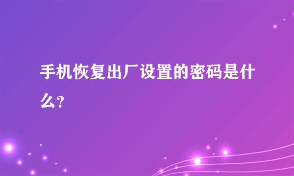 手机恢复出厂设置的密码是什么？