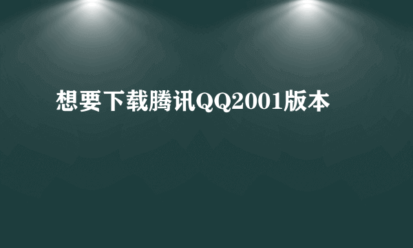 想要下载腾讯QQ2001版本