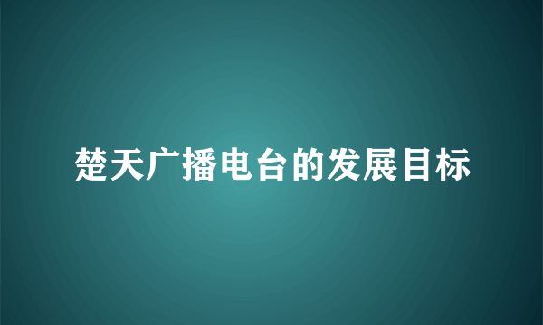 楚天广播电台的发展目标