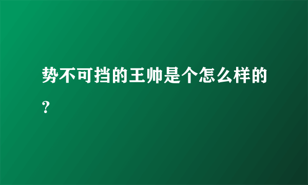 势不可挡的王帅是个怎么样的？