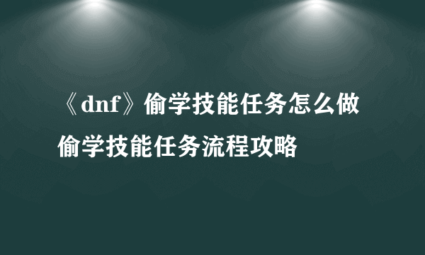 《dnf》偷学技能任务怎么做 偷学技能任务流程攻略