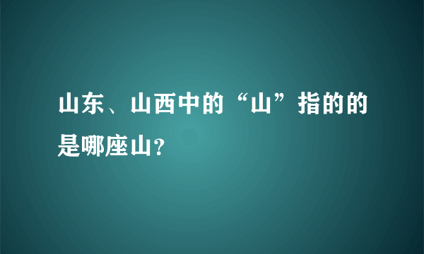 山东、山西中的“山”指的的是哪座山？