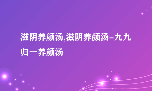 滋阴养颜汤,滋阴养颜汤-九九归一养颜汤