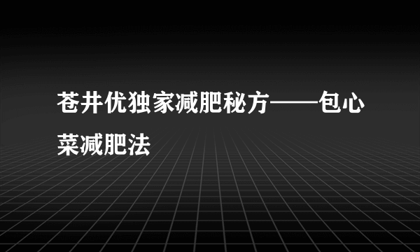 苍井优独家减肥秘方——包心菜减肥法