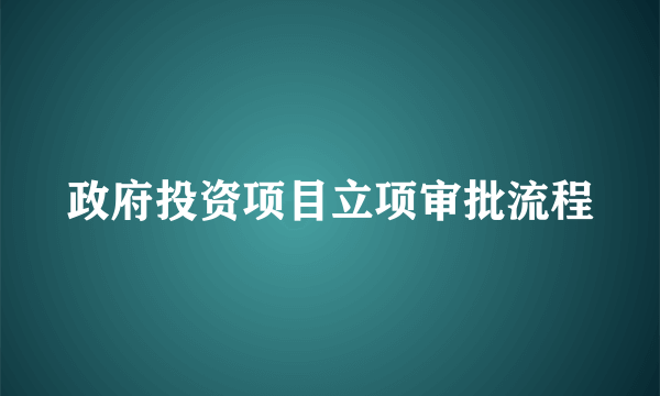 政府投资项目立项审批流程