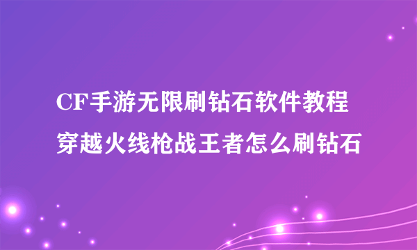 CF手游无限刷钻石软件教程 穿越火线枪战王者怎么刷钻石