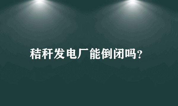 秸秆发电厂能倒闭吗？