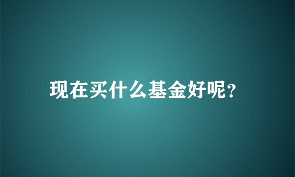 现在买什么基金好呢？