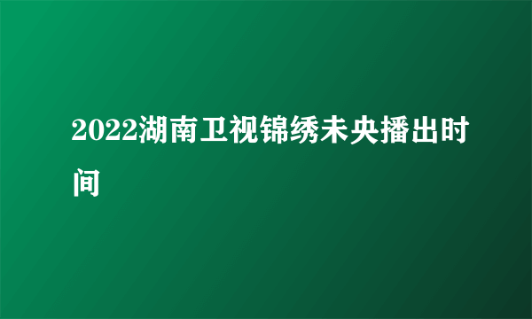 2022湖南卫视锦绣未央播出时间