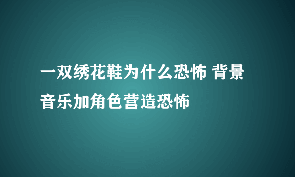 一双绣花鞋为什么恐怖 背景音乐加角色营造恐怖