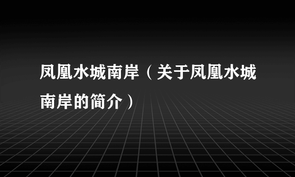 凤凰水城南岸（关于凤凰水城南岸的简介）