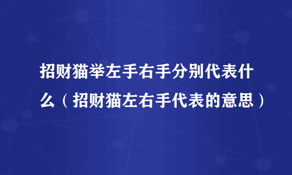 招财猫举左手右手分别代表什么（招财猫左右手代表的意思）