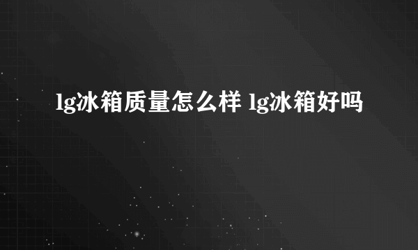 lg冰箱质量怎么样 lg冰箱好吗