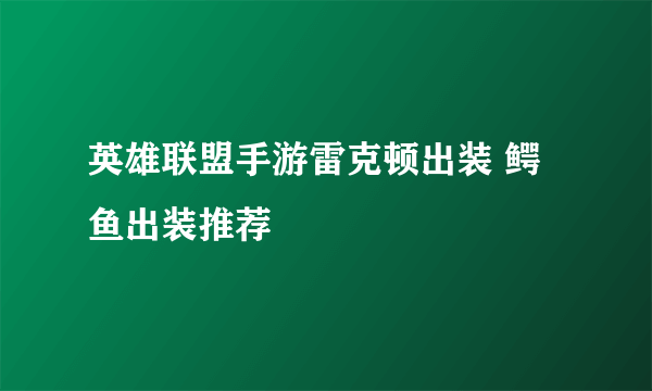 英雄联盟手游雷克顿出装 鳄鱼出装推荐