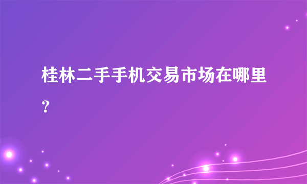 桂林二手手机交易市场在哪里？