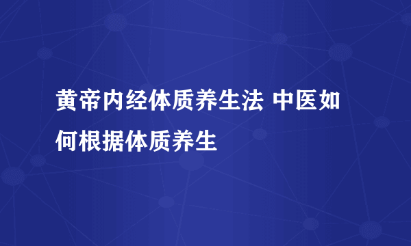 黄帝内经体质养生法 中医如何根据体质养生