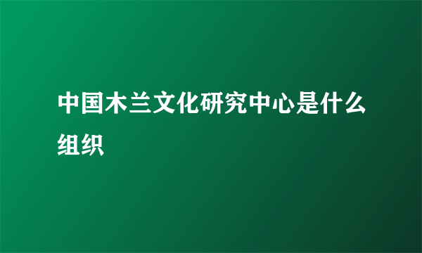 中国木兰文化研究中心是什么组织