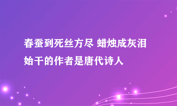 春蚕到死丝方尽 蜡烛成灰泪 始干的作者是唐代诗人