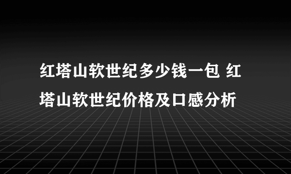 红塔山软世纪多少钱一包 红塔山软世纪价格及口感分析