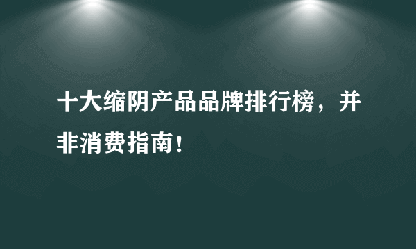 十大缩阴产品品牌排行榜，并非消费指南！