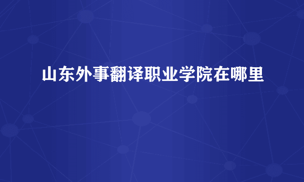 山东外事翻译职业学院在哪里