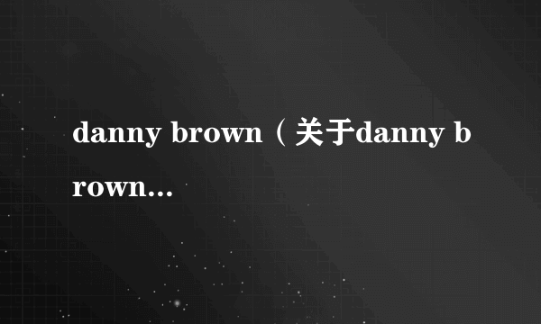 danny brown（关于danny brown的简介）