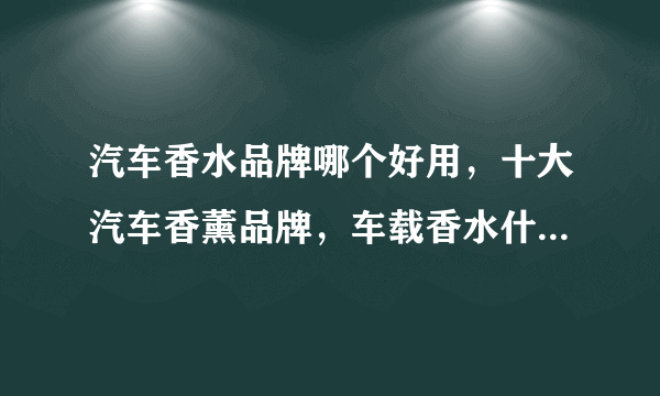 汽车香水品牌哪个好用，十大汽车香薰品牌，车载香水什么品牌好