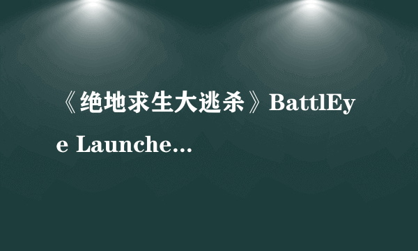 《绝地求生大逃杀》BattlEye Launcher解决方法 BattlEye Launcher怎么办