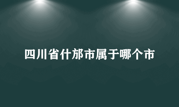 四川省什邡市属于哪个市