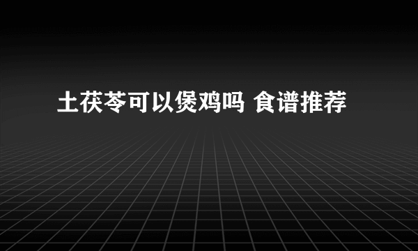 土茯苓可以煲鸡吗 食谱推荐