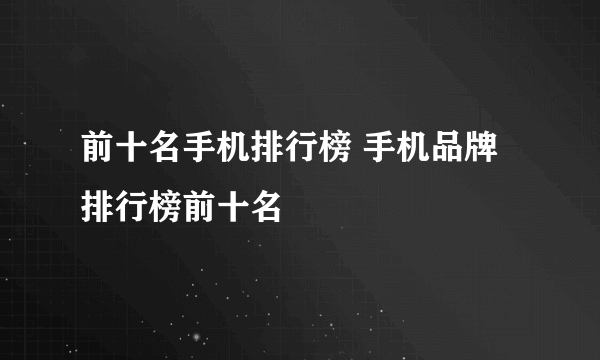 前十名手机排行榜 手机品牌排行榜前十名