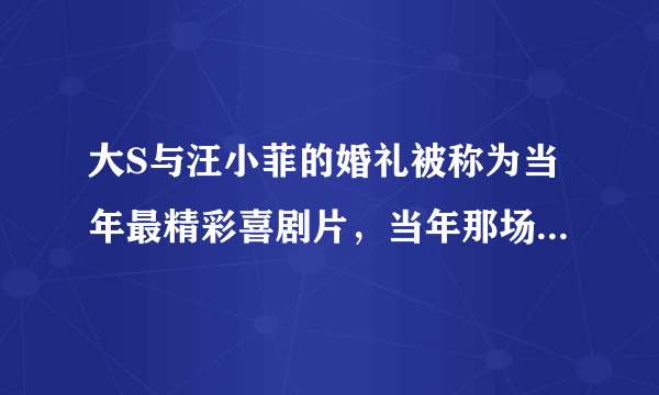 大S与汪小菲的婚礼被称为当年最精彩喜剧片，当年那场婚礼有多滑稽