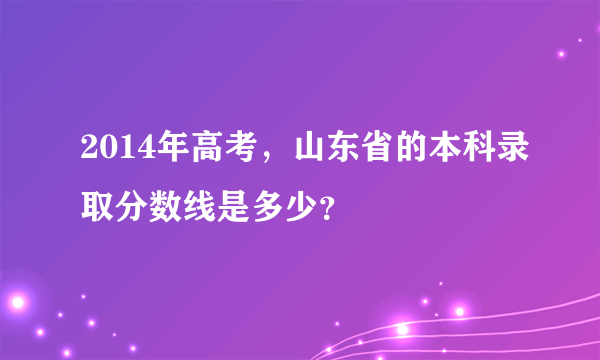 2014年高考，山东省的本科录取分数线是多少？