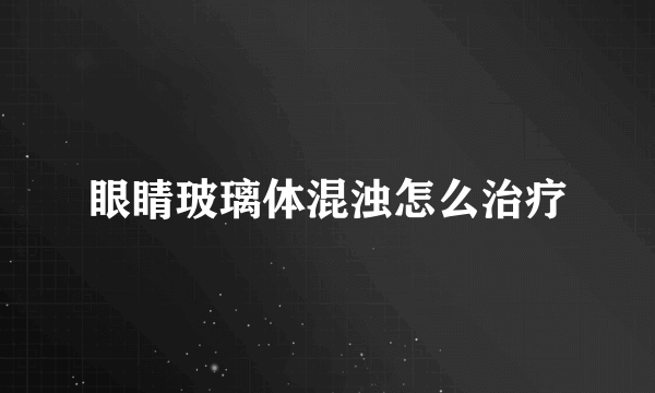 眼睛玻璃体混浊怎么治疗