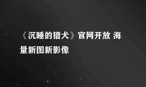 《沉睡的猎犬》官网开放 海量新图新影像