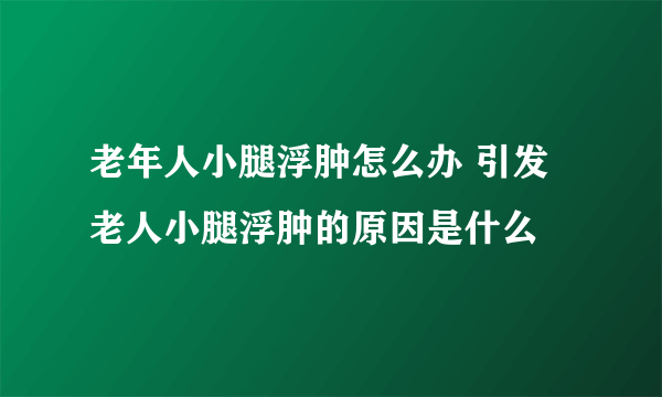 老年人小腿浮肿怎么办 引发老人小腿浮肿的原因是什么