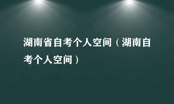 湖南省自考个人空间（湖南自考个人空间）