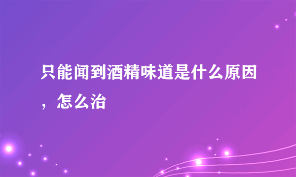 只能闻到酒精味道是什么原因，怎么治