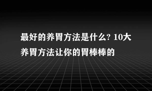 最好的养胃方法是什么? 10大养胃方法让你的胃棒棒的