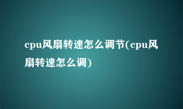 cpu风扇转速怎么调节(cpu风扇转速怎么调)