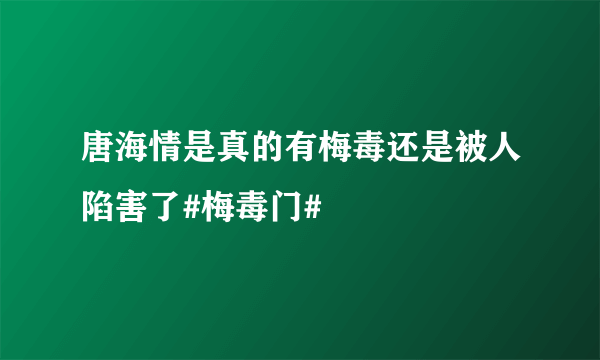 唐海情是真的有梅毒还是被人陷害了#梅毒门#