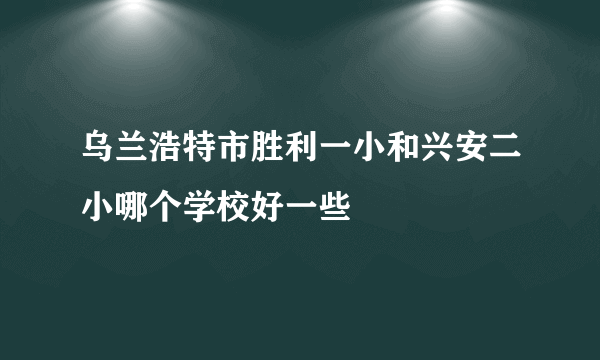 乌兰浩特市胜利一小和兴安二小哪个学校好一些