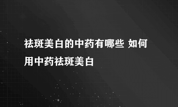 祛斑美白的中药有哪些 如何用中药祛斑美白