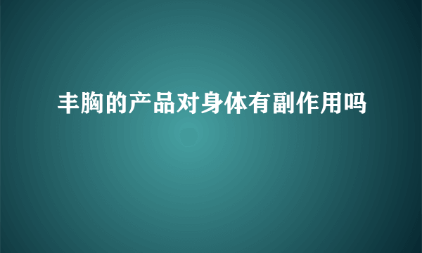 丰胸的产品对身体有副作用吗